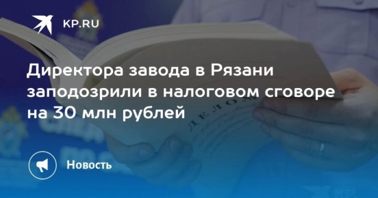 Директора завода в Рязани заподозрили в налоговом сговоре на 30 млн рублей
